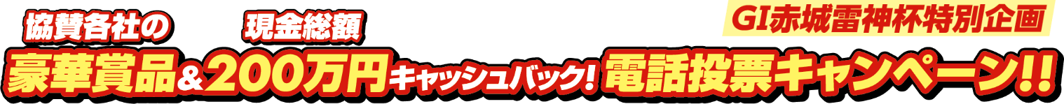 GI赤城雷神杯特別企画 協賛各社の豪華賞品&現金総額200万円キャッシュバック!電話投票キャンペーン!!