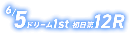 6/5 ドリーム1st 初日第12R
