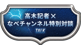 高木記者×なべチャンネル特別対談 TALK