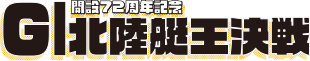 開設72周年記念GⅠ北陸艇王決戦