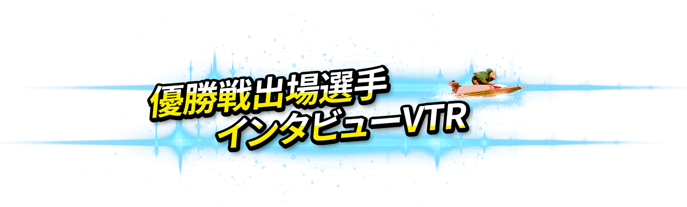 優勝戦出場選手インタビューVTR