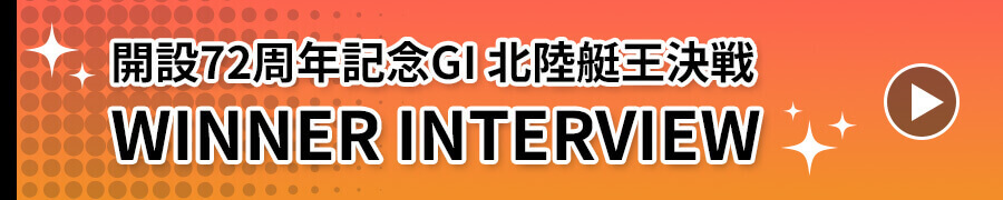 開設72周年記念G1 北陸艇王決戦WINNER INTERVIEW