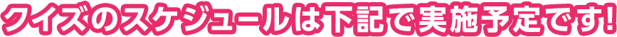 クイズのスケジュールは下記で実施予定です！