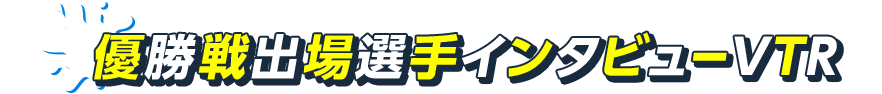 優勝戦出場選手インタビューVTR