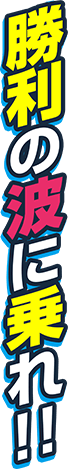 勝利の波に乗れ！！