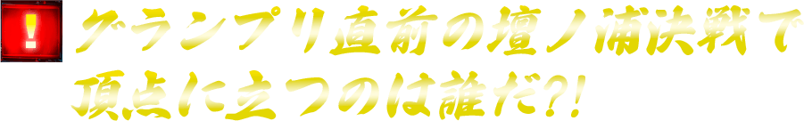グランプリ直前の壇ノ浦決戦で頂点に立つのは誰だ?!