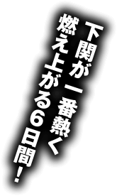 下関が一番熱く燃え上がる６日間！