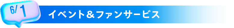6/1 イベント＆ファンサービス