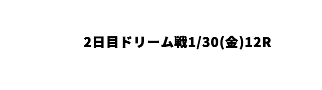 2日目ドリーム戦1/30(金)12R