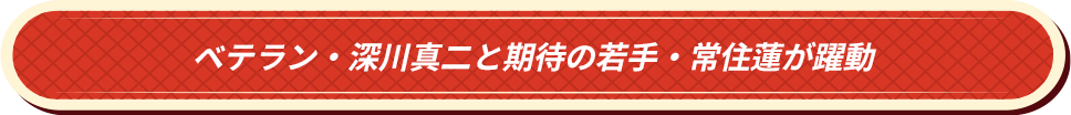 ベテラン・深川真二と期待の若手・常住蓮が躍動