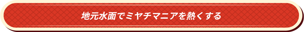 地元水面でミヤチマニアを熱くする