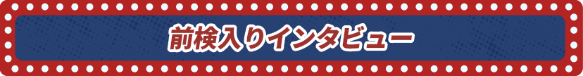 前検入りインタビュー