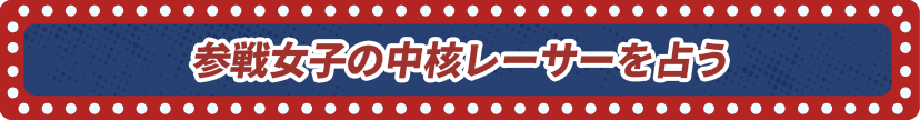 参戦女子の中核レーサーを占う