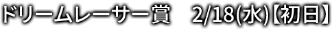 ドリームレーサー賞 2/18(水)【初日】