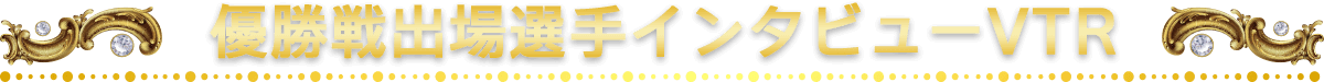 優勝戦出場選手インタビューVTR