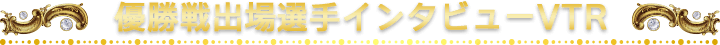 優勝戦出場選手インタビューVTR