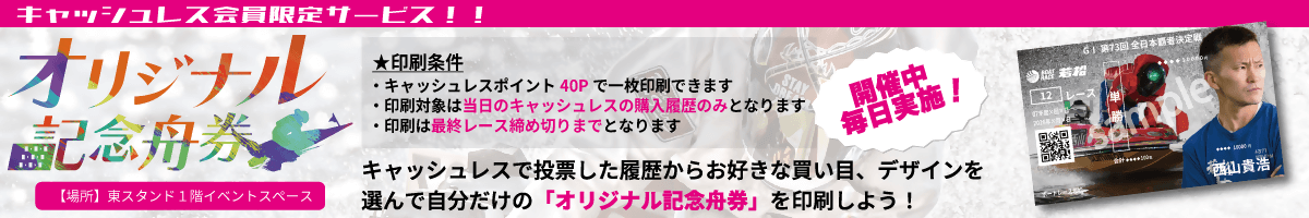 オリジナル記念舟券 キャッシュレスで投票した履歴からお好きな買い目、デザインを選んで自分だけの「オリジナル記念舟券」を印刷しよう！