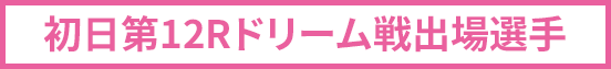 初日第12Rドリーム戦出場選手