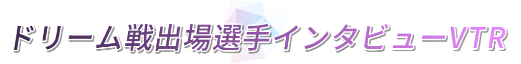ドリーム戦出場選手インタビューVTR