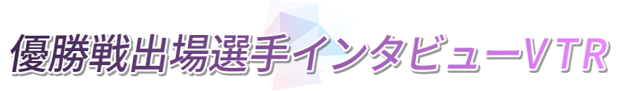 優勝戦出場選手インタビューVTR