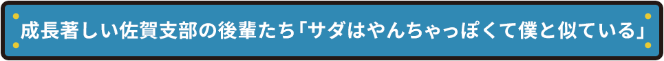 成長著しい佐賀支部の後輩たち 「サダはやんちゃっぽくて僕と似ている」