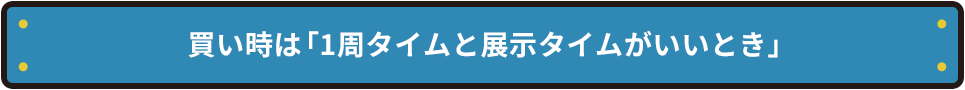 買い時は「1周タイムと展示タイムがいいとき」