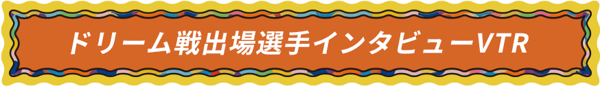ドリーム戦出場選手インタビューVTR