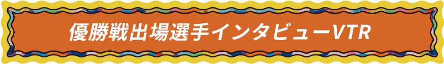 優勝戦出場選手インタビューVTR