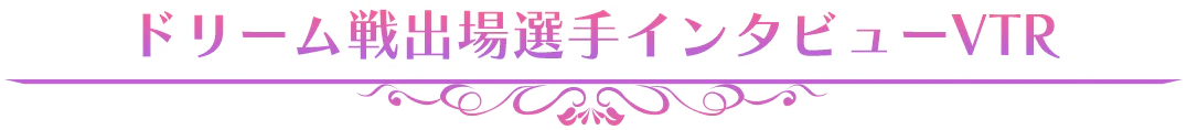 ドリーム戦出場選手インタビューVTR