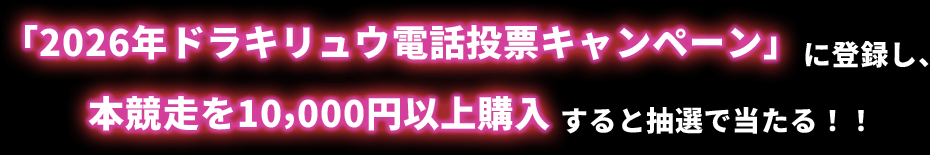 「2026年ドラキリュウ電話投票キャンペーン」に登録し、本競走を10,000円以上購入すると抽選で当たる！！