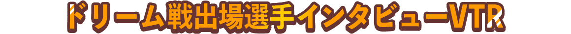 ドリーム戦出場選手インタビューVTR