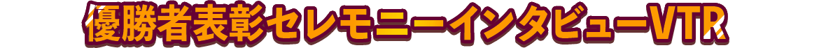 優勝者表彰セレモニーインタビューVTR