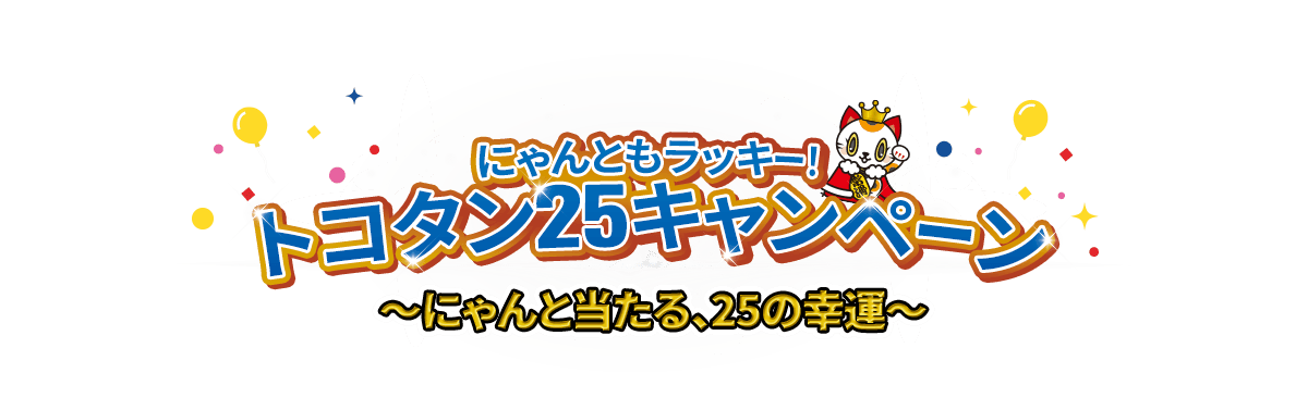 にゃんともラッキー！ トコタン25キャンペーン ～にゃんと当たる、25の幸運～