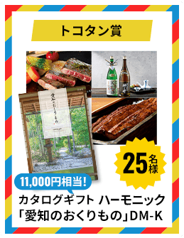 トコタン賞 11,000円相当！ カタログギフト ハーモニック「愛知のおくりもの」DM-K 25名様