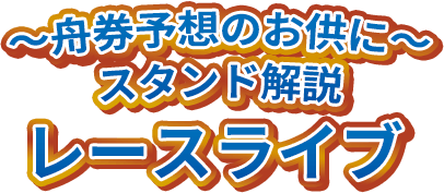 ～舟券予想のお供に～ スタンド解説 レースライブ