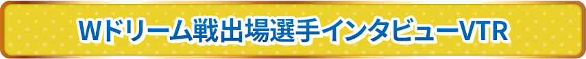 Wドリーム戦出場選手インタビューVTR