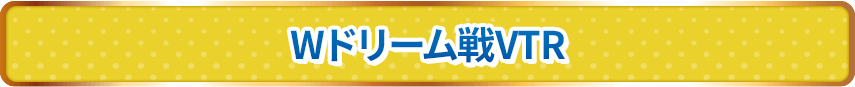 Wドリーム戦VTR