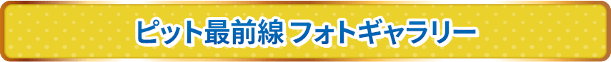 ピット最前線 フォトギャラリー