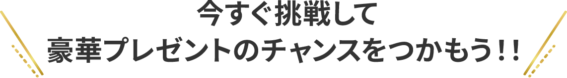 今すぐ挑戦して豪華プレゼントのチャンスをつかもう！！