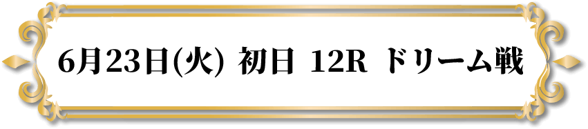 6月23日(火)初日 12R ドリーム戦