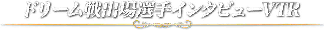 ドリーム戦出場選手インタビューVTR