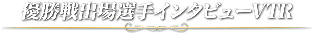 優勝戦出場選手インタビューVTR