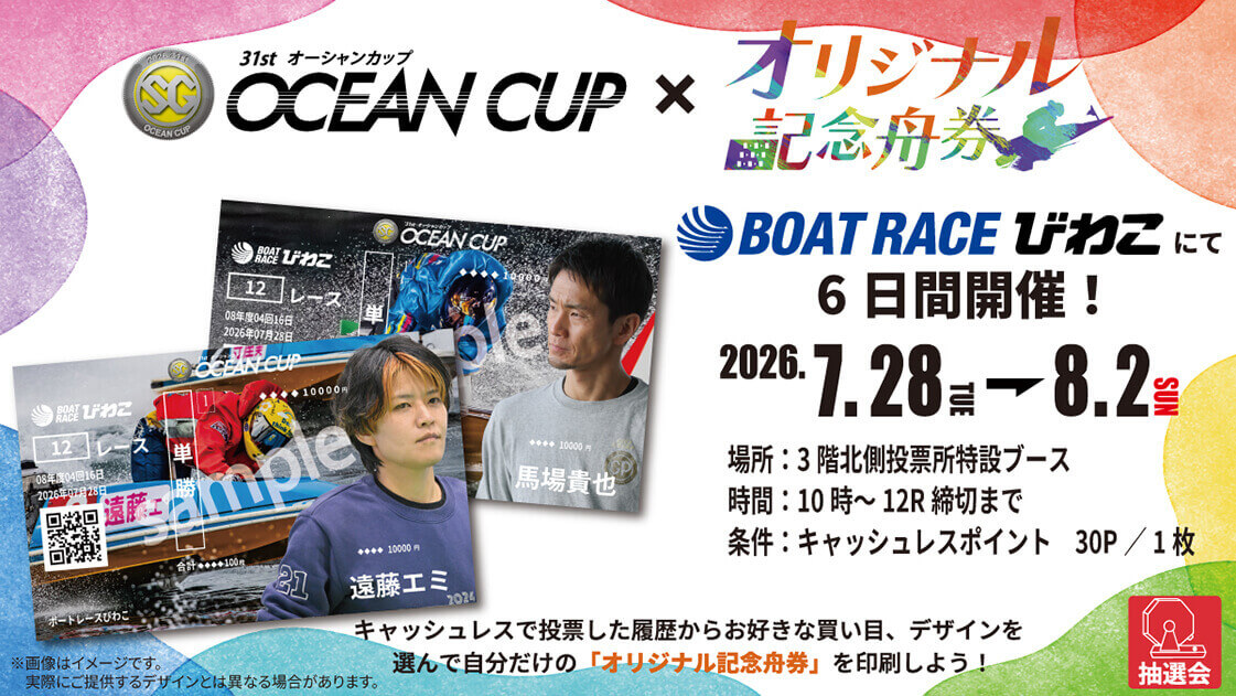 SG 31st オーシャンカップ OCEAN CUP x オリジナル記念舟券 BOATRACEびわこにて6日間開催! 2026.7.28→8.2 場所:3階北側投票所特設ブース 時間:10時~12R締切まで 条件:キャッシュレスポイント 30P/1枚 キャッシュレスで投票した履歴からお好きな買い目、デザインを選んで自分だけの「オリジナル記念舟券」を印刷しよう! ※画像はイメージです。実際にご提供するデザインとは異なる場合があります。