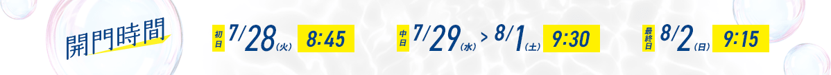 開催時間 初日 7/28(火) 8:45 中日 7/29(水)> 8/1(土) 9:30 最終日 8/2(日) 9:15