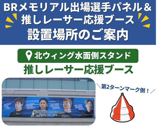 BRメモリアル出場選手パネル＆推しレーサー応援ブース設置場所のご案内 北ウィング水面側スタンド推しレーサー応援ブース 第2ターンマーク側！