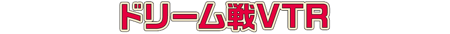 ドリーム戦VTR