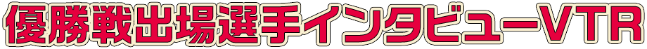 優勝戦出場選手インタビューVTR