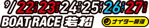 9/22 23 24 25 26 27 BOATRACE若松 ナイター開催