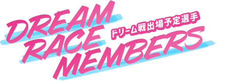 DREAM RACE MEMBERS ドリーム戦出場予定選手