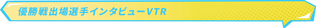優勝戦出場選手インタビューVTR
